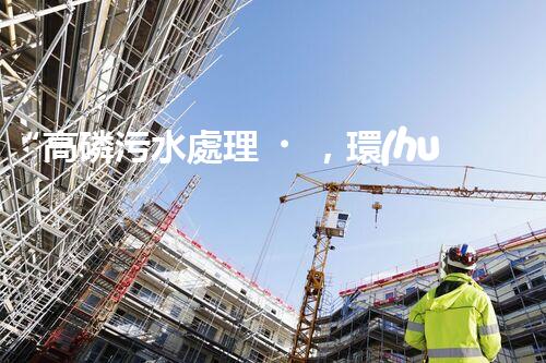 “高磷污水處理，環(huán)保先鋒，守護碧水藍天！”